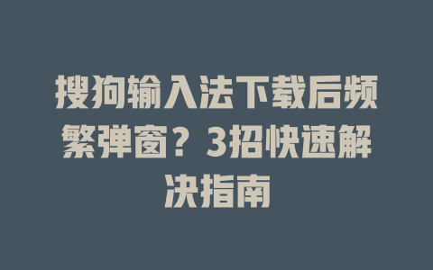 搜狗输入法下载后频繁弹窗?3招快速解决指南 搜狗输入法下载后频繁弹窗?3招快速解决指南 二