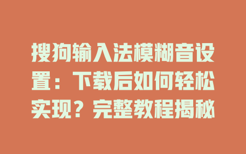 搜狗输入法模糊音设置：下载后如何轻松实现？完整教程揭秘 二