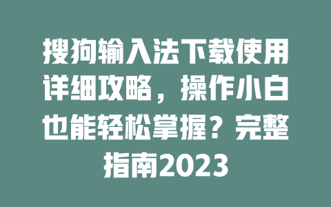 搜狗输入法下载使用详细攻略,操作小白也能轻松掌握?完整指南2023 搜狗输入法下载使用详细攻略,操作小白也能轻松掌握?完整指南2023 二