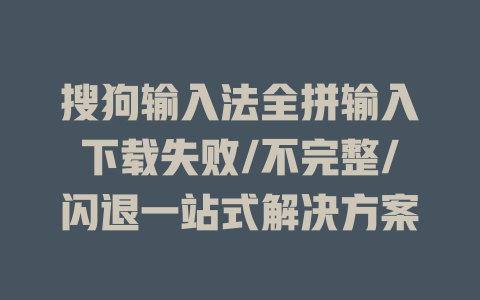 搜狗输入法全拼输入下载失败/不完整/闪退一站式解决方案 二