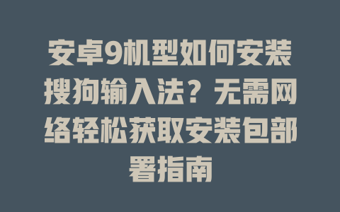 安卓9机型如何安装搜狗输入法?无需网络轻松获取安装包部署指南 安卓9机型如何安装搜狗输入法?无需网络轻松获取安装包部署指南 二