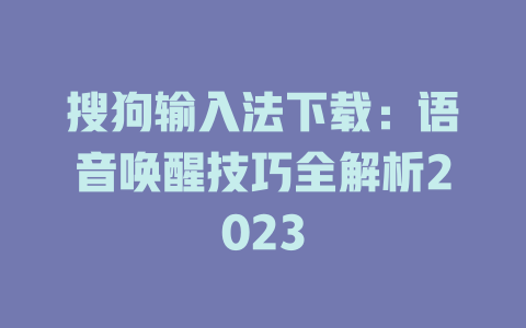 搜狗输入法下载:语音唤醒技巧全解析2023 搜狗输入法下载:语音唤醒技巧全解析2023 二