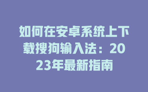 如何在安卓系统上下载搜狗输入法：2023年最新指南 二