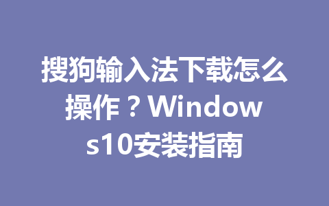 搜狗输入法下载怎么操作？Windows10安装指南 二