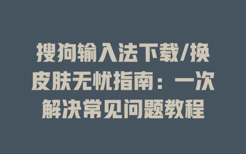 搜狗输入法下载/换皮肤无忧指南：一次解决常见问题教程 二