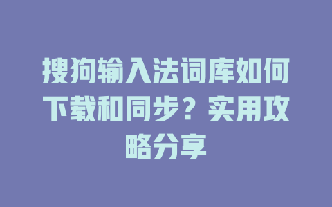 搜狗输入法词库如何下载和同步？实用攻略分享 二