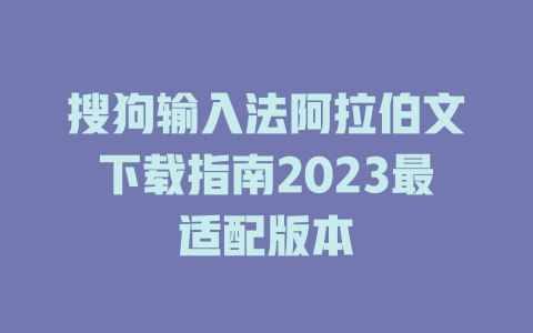 搜狗输入法阿拉伯文下载指南2023最适配版本 二