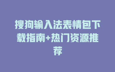 搜狗输入法表情包下载指南+热门资源推荐 二