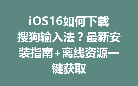 iOS16如何下载搜狗输入法？最新安装指南+离线资源一键获取 二