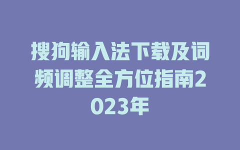 搜狗输入法下载及词频调整全方位指南2023年 搜狗输入法下载及词频调整全方位指南2023年 二