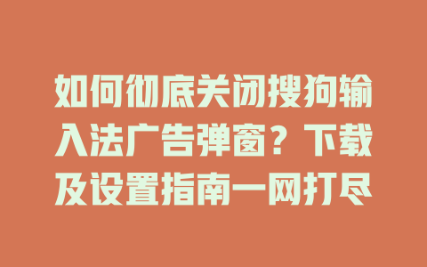 如何彻底关闭搜狗输入法广告弹窗？下载及设置指南一网打尽 二