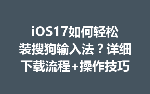 iOS17如何轻松装搜狗输入法？详细下载流程+操作技巧 二