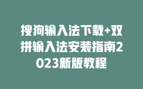 搜狗输入法下载+双拼输入法安装指南2023新版教程 二