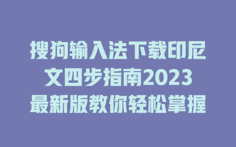 搜狗输入法下载印尼文四步指南2023最新版教你轻松掌握 二