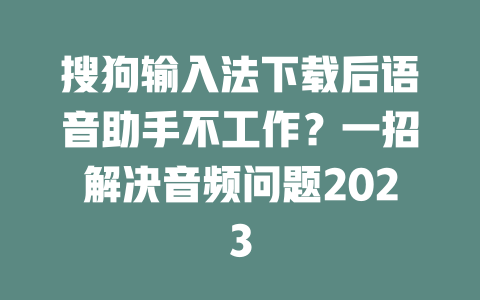 搜狗输入法下载后语音助手不工作？一招解决音频问题2023 二
