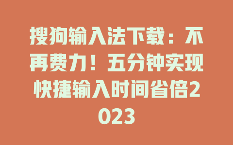 搜狗输入法下载：不再费力！五分钟实现快捷输入时间省倍2023 二