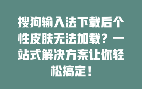 搜狗输入法下载后个性皮肤无法加载?一站式解决方案让你轻松搞定! 搜狗输入法下载后个性皮肤无法加载?一站式解决方案让你轻松搞定! 二