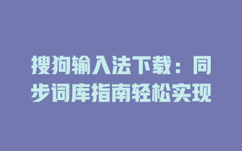 搜狗输入法下载:同步词库指南轻松实现 搜狗输入法下载:同步词库指南轻松实现 二