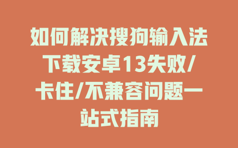如何解决搜狗输入法下载安卓13失败/卡住/不兼容问题一站式指南 如何解决搜狗输入法下载安卓13失败/卡住/不兼容问题一站式指南 二